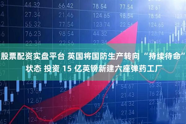 股票配资实盘平台 英国将国防生产转向 “持续待命” 状态 投资 15 亿英镑新建六座弹药工厂