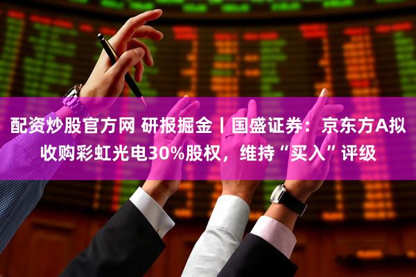 配资炒股官方网 研报掘金丨国盛证券：京东方A拟收购彩虹光电30%股权，维持“买入”评级