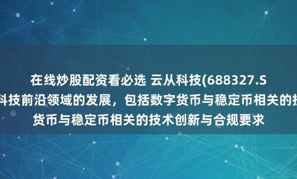 在线炒股配资看必选 云从科技(688327.SH)：始终关注金融科技前沿领域的发展，包括数字货币与稳定币相关的技术创新与合规要求