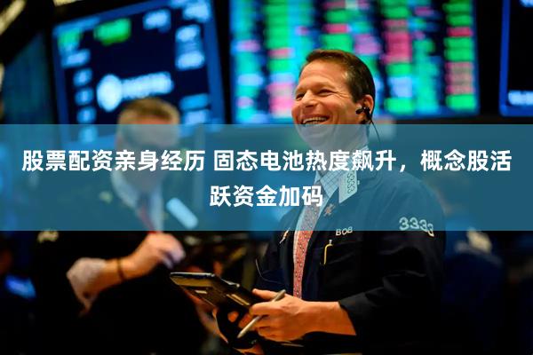 股票配资亲身经历 固态电池热度飙升，概念股活跃资金加码