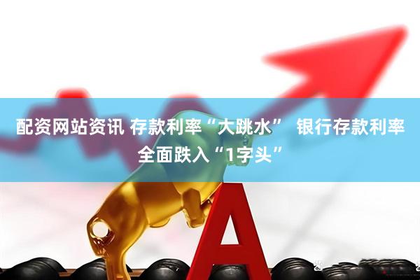 配资网站资讯 存款利率“大跳水”  银行存款利率全面跌入“1字头”