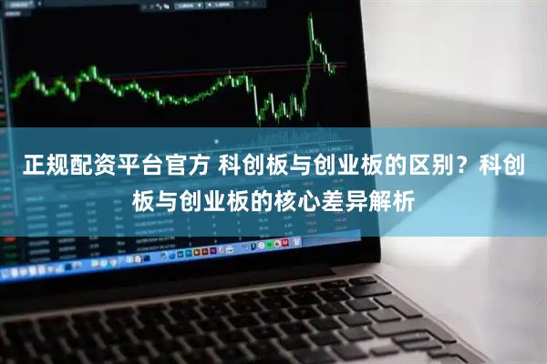 正规配资平台官方 科创板与创业板的区别？科创板与创业板的核心差异解析