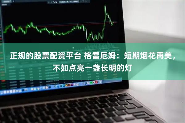 正规的股票配资平台 格雷厄姆：短期烟花再美，不如点亮一盏长明的灯
