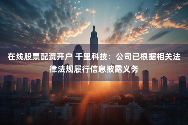 在线股票配资开户 千里科技：公司已根据相关法律法规履行信息披露义务