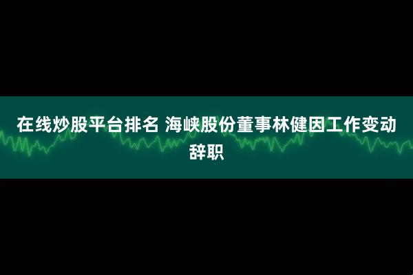 在线炒股平台排名 海峡股份董事林健因工作变动辞职