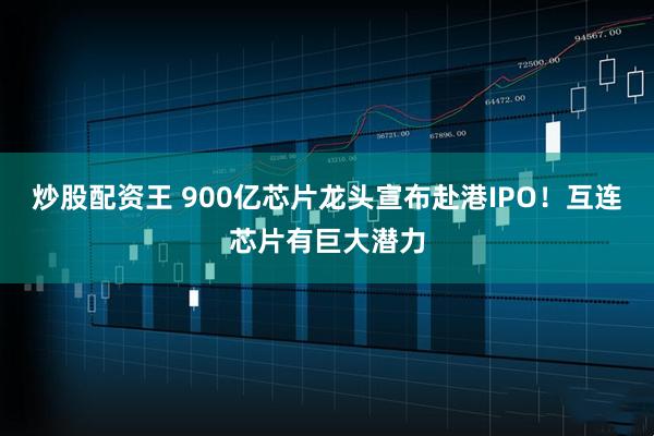 炒股配资王 900亿芯片龙头宣布赴港IPO！互连芯片有巨大潜力