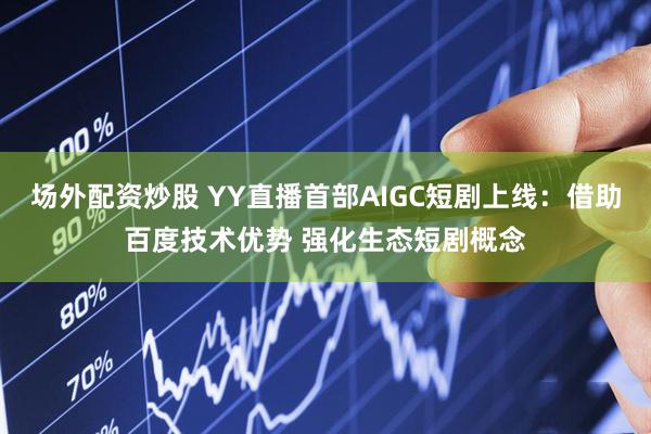 场外配资炒股 YY直播首部AIGC短剧上线：借助百度技术优势 强化生态短剧概念