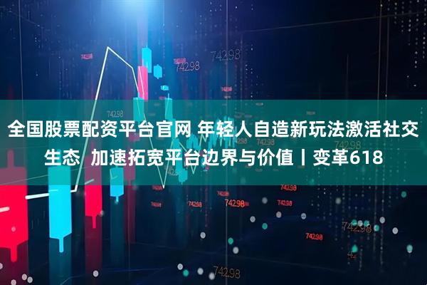 全国股票配资平台官网 年轻人自造新玩法激活社交生态  加速拓宽平台边界与价值丨变革618
