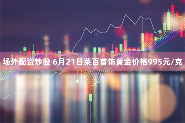 场外配资炒股 6月21日菜百首饰黄金价格995元/克