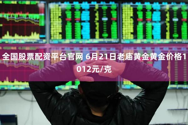 全国股票配资平台官网 6月21日老庙黄金黄金价格1012元/克