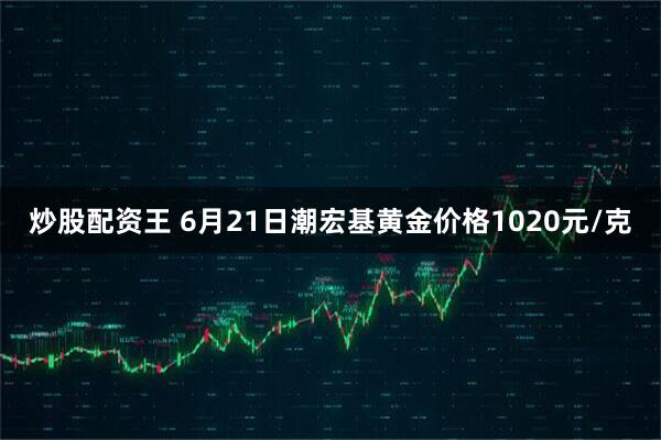 炒股配资王 6月21日潮宏基黄金价格1020元/克