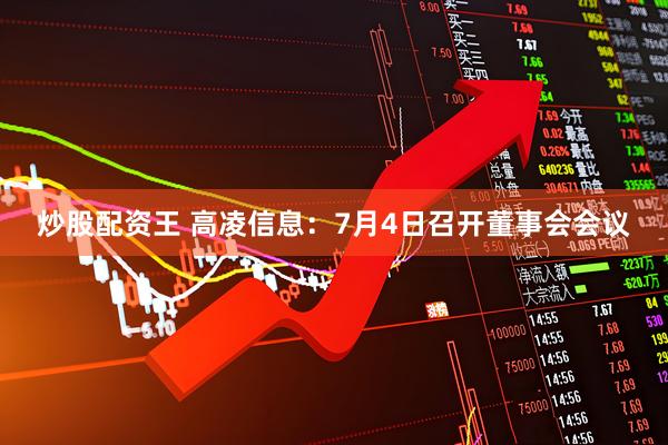 炒股配资王 高凌信息：7月4日召开董事会会议