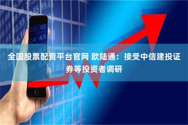全国股票配资平台官网 欧陆通：接受中信建投证券等投资者调研