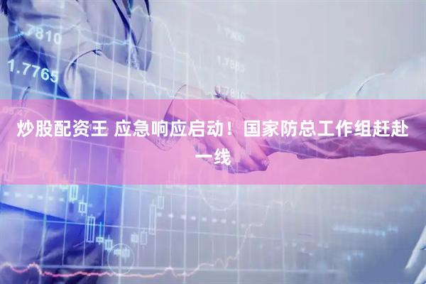 炒股配资王 应急响应启动！国家防总工作组赶赴一线