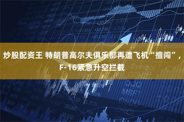 炒股配资王 特朗普高尔夫俱乐部再遭飞机“擅闯”，F-16紧急升空拦截