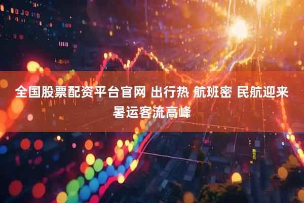 全国股票配资平台官网 出行热 航班密 民航迎来暑运客流高峰