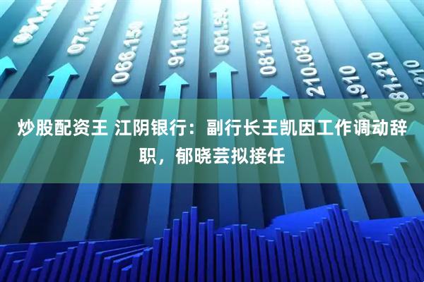 炒股配资王 江阴银行：副行长王凯因工作调动辞职，郁晓芸拟接任