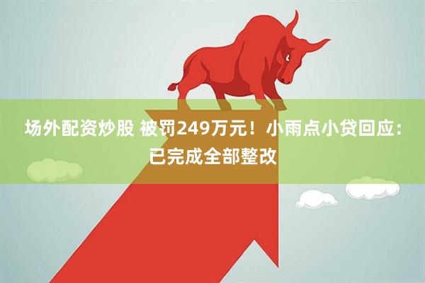 场外配资炒股 被罚249万元！小雨点小贷回应：已完成全部整改