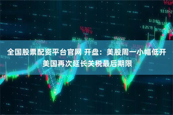 全国股票配资平台官网 开盘：美股周一小幅低开 美国再次延长关税最后期限