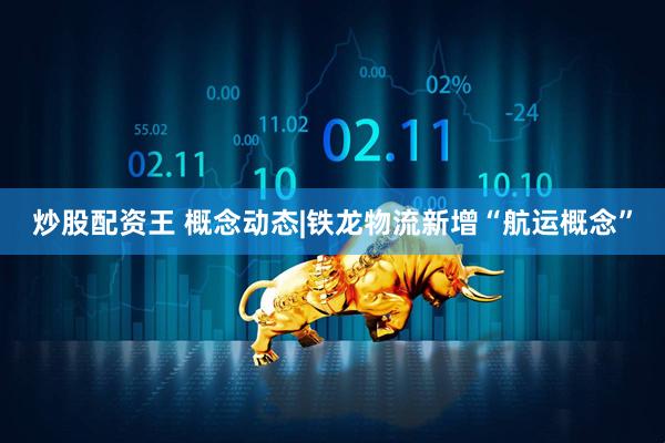 炒股配资王 概念动态|铁龙物流新增“航运概念”