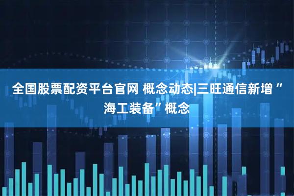 全国股票配资平台官网 概念动态|三旺通信新增“海工装备”概念