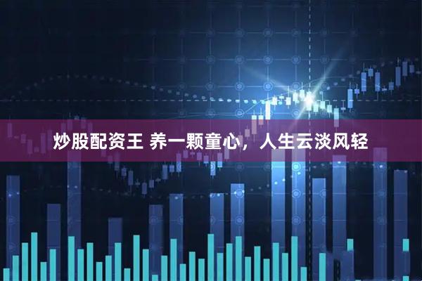 炒股配资王 养一颗童心，人生云淡风轻