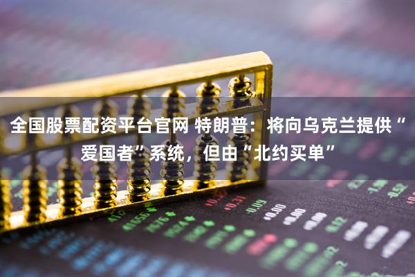 全国股票配资平台官网 特朗普：将向乌克兰提供“爱国者”系统，但由“北约买单”