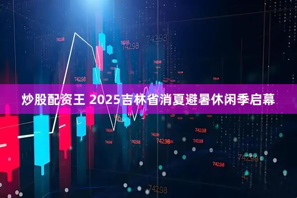 炒股配资王 2025吉林省消夏避暑休闲季启幕