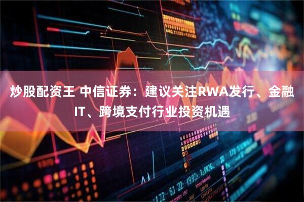炒股配资王 中信证券：建议关注RWA发行、金融IT、跨境支付行业投资机遇