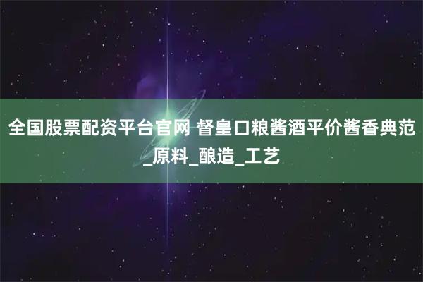 全国股票配资平台官网 督皇口粮酱酒平价酱香典范_原料_酿造_工艺