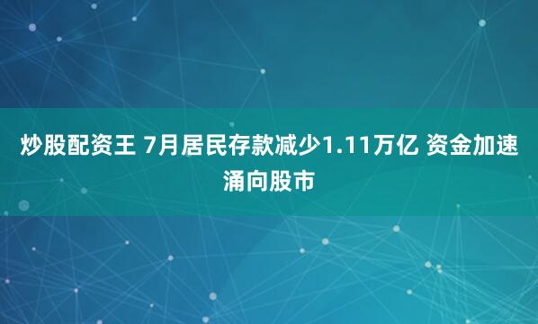 炒股配资王 7月居民存款减少1.11万亿 资金加速涌向股市