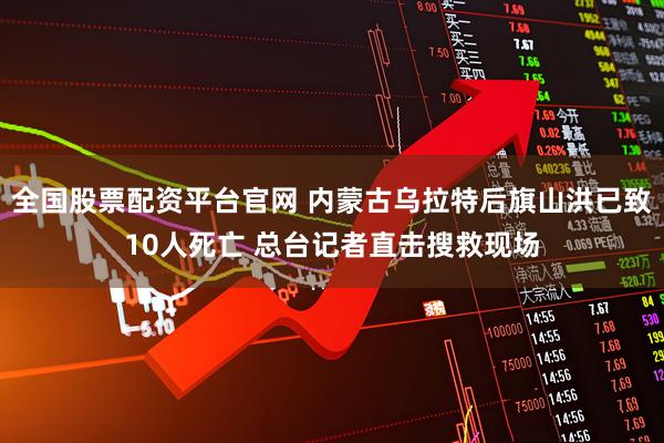 全国股票配资平台官网 内蒙古乌拉特后旗山洪已致10人死亡 总台记者直击搜救现场