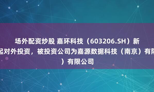 场外配资炒股 嘉环科技（603206.SH）新增一起对外投资，被投资公司为嘉源数据科技（南京）有限公司