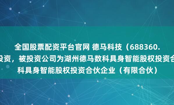 全国股票配资平台官网 德马科技（688360.SH）新增一起对外投资，被投资公司为湖州德马数科具身智能股权投资合伙企业（有限合伙）