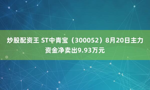 炒股配资王 ST中青宝（300052）8月20日主力资金净卖出9.93万元