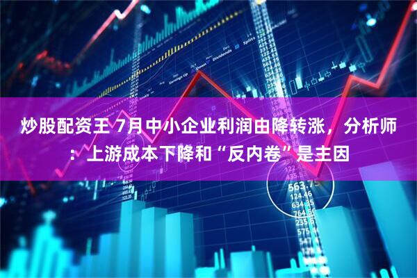 炒股配资王 7月中小企业利润由降转涨，分析师：上游成本下降和“反内卷”是主因