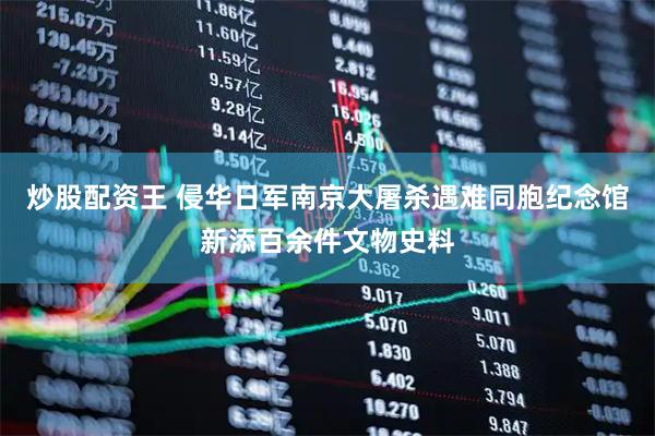 炒股配资王 侵华日军南京大屠杀遇难同胞纪念馆新添百余件文物史料