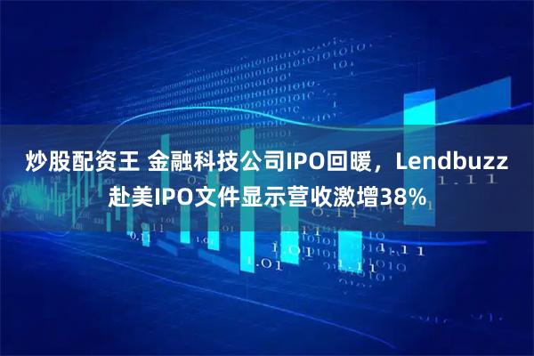 炒股配资王 金融科技公司IPO回暖，Lendbuzz赴美IPO文件显示营收激增38%