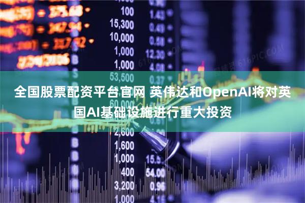 全国股票配资平台官网 英伟达和OpenAI将对英国AI基础设施进行重大投资