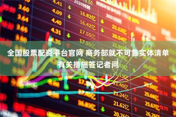 全国股票配资平台官网 商务部就不可靠实体清单有关措施答记者问
