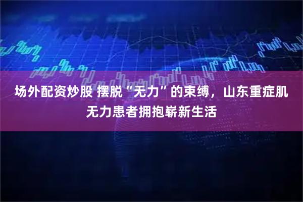 场外配资炒股 摆脱“无力”的束缚，山东重症肌无力患者拥抱崭新生活