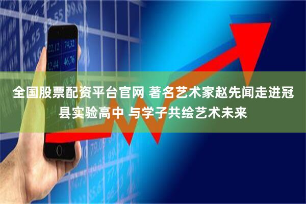 全国股票配资平台官网 著名艺术家赵先闻走进冠县实验高中 与学子共绘艺术未来