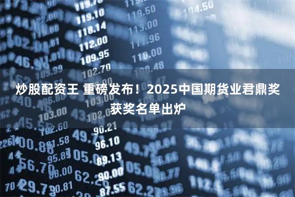 炒股配资王 重磅发布！2025中国期货业君鼎奖获奖名单出炉
