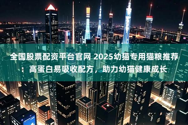 全国股票配资平台官网 2025幼猫专用猫粮推荐：高蛋白易吸收配方，助力幼猫健康成长