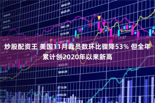 炒股配资王 美国11月裁员数环比骤降53% 但全年累计创2020年以来新高